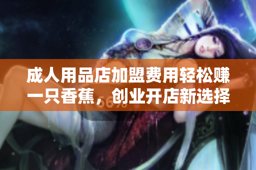 成人用品店加盟费用轻松赚一只香蕉，创业开店新选择