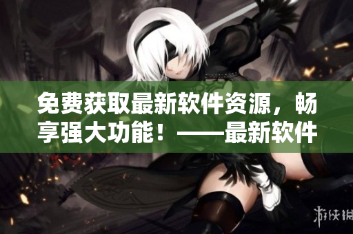 免费获取最新软件资源，畅享强大功能！——最新软件资源免费下载。
