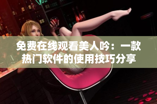 免费在线观看美人吟：一款热门软件的使用技巧分享