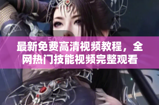 最新免费高清视频教程，全网热门技能视频完整观看