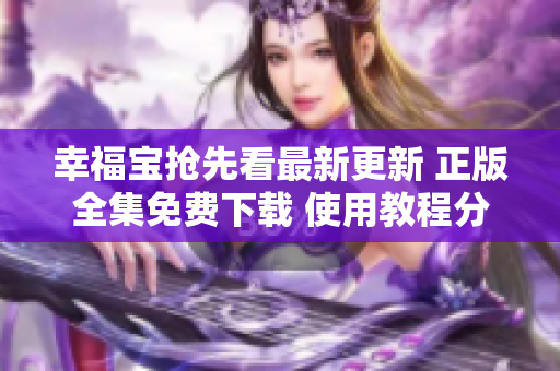 幸福宝抢先看最新更新 正版全集免费下载 使用教程分享