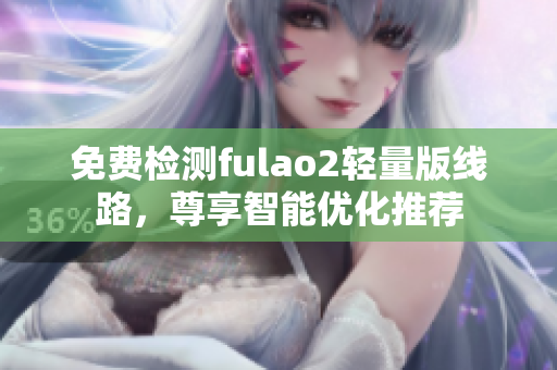 免费检测fulao2轻量版线路，尊享智能优化推荐