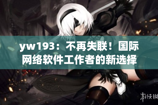 yw193：不再失联！国际网络软件工作者的新选择