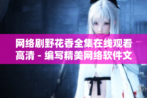 网络剧野花香全集在线观看高清 - 编写精美网络软件文章的必备良药