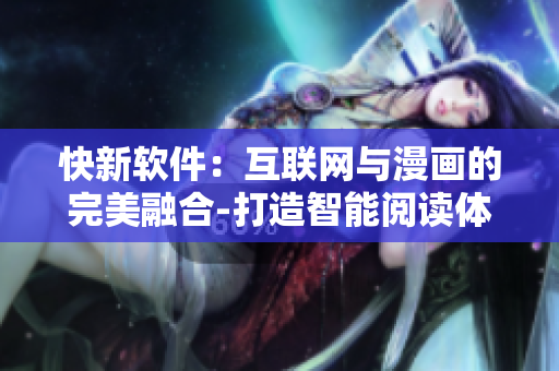 快新软件：互联网与漫画的完美融合-打造智能阅读体验