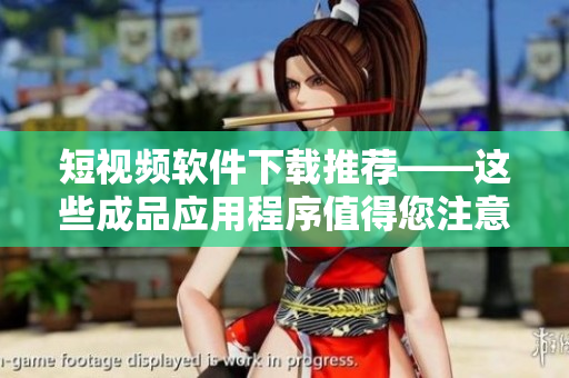 短视频软件下载推荐——这些成品应用程序值得您注意！