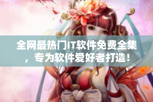 全网最热门IT软件免费全集，专为软件爱好者打造！