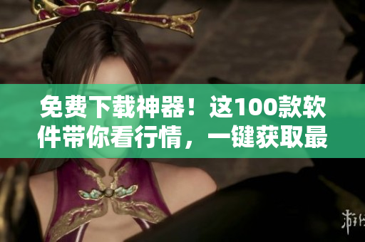 免费下载神器！这100款软件带你看行情，一键获取最新信息！