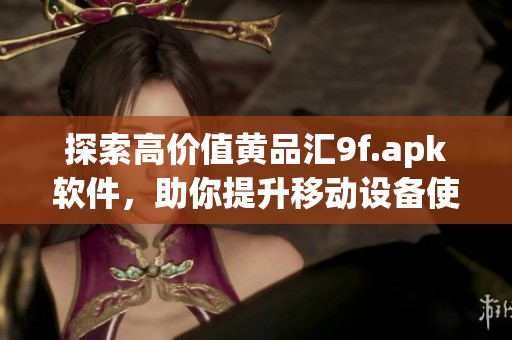 探索高价值黄品汇9f.apk软件，助你提升移动设备使用体验