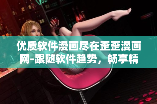 优质软件漫画尽在歪歪漫画网-跟随软件趋势，畅享精彩漫画内容