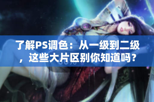 了解PS调色：从一级到二级，这些大片区别你知道吗？