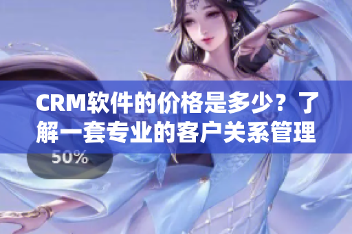 CRM软件的价格是多少？了解一套专业的客户关系管理系统费用。