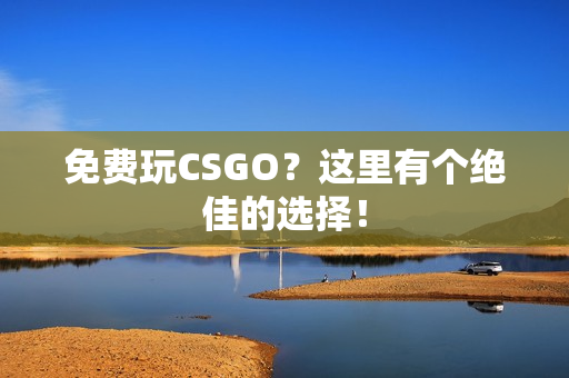 免费玩CSGO？这里有个绝佳的选择！