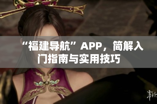 “福建导航”APP，简解入门指南与实用技巧