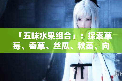 「五味水果组合」：探索草莓、香草、丝瓜、秋葵、向日葵与榴莲的绝妙搭配