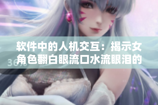 软件中的人机交互：揭示女角色翻白眼流口水流眼泪的设计秘诀