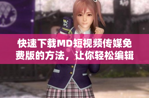 快速下载MD短视频传媒免费版的方法，让你轻松编辑创意视频！