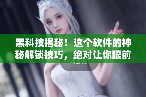 黑科技揭秘！这个软件的神秘解锁技巧，绝对让你眼前一亮