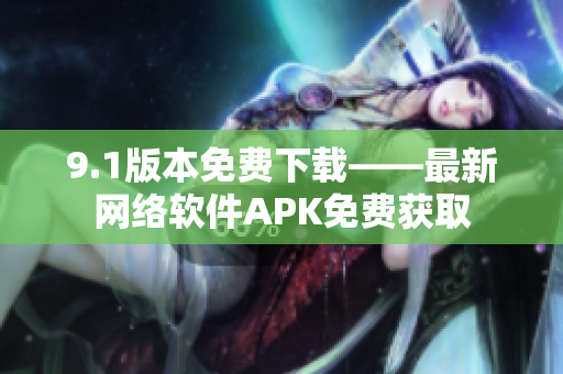 9.1版本免费下载——最新网络软件APK免费获取