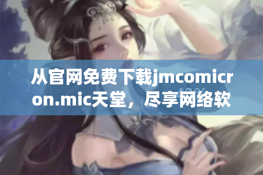 从官网免费下载jmcomicron.mic天堂，尽享网络软件新时代