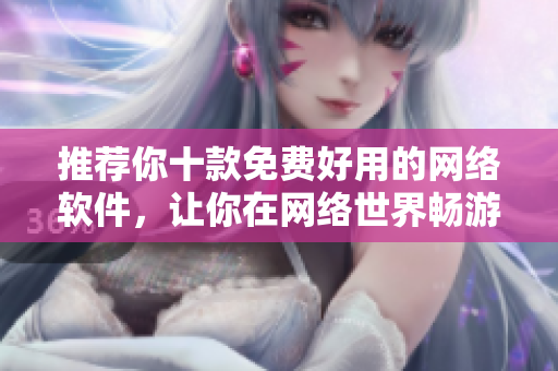 推荐你十款免费好用的网络软件，让你在网络世界畅游无忧