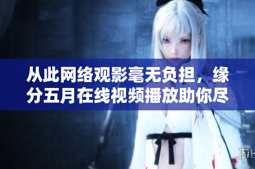 从此网络观影毫无负担，缘分五月在线视频播放助你尽情享受。