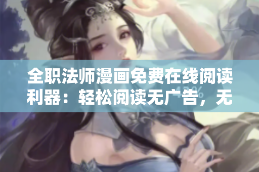 全职法师漫画免费在线阅读利器：轻松阅读无广告，无需下载外挂