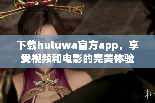下载huluwa官方app，享受视频和电影的完美体验