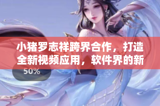 小猪罗志祥跨界合作，打造全新视频应用，软件界的新势力崛起