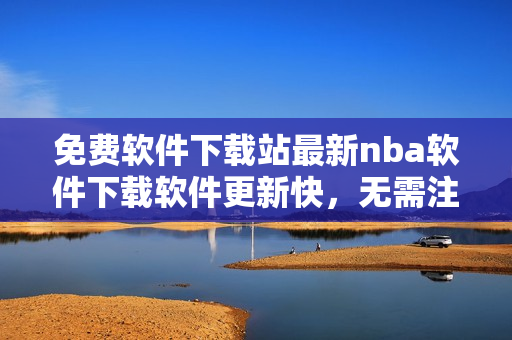 免费软件下载站最新nba软件下载软件更新快，无需注册