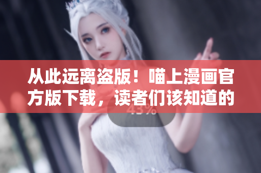 从此远离盗版！喵上漫画官方版下载，读者们该知道的软件知识