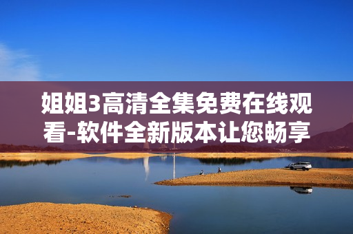 姐姐3高清全集免费在线观看-软件全新版本让您畅享高清视听