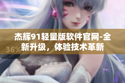 杰辉91轻量版软件官网-全新升级，体验技术革新