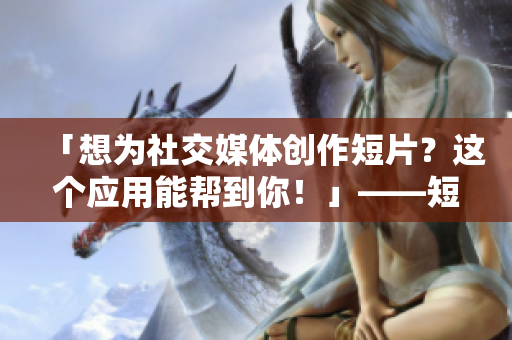 「想为社交媒体创作短片？这个应用能帮到你！」——短视频应用推荐