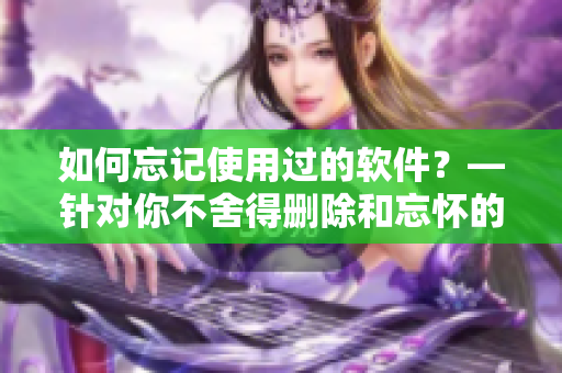 如何忘记使用过的软件？—针对你不舍得删除和忘怀的旧软件