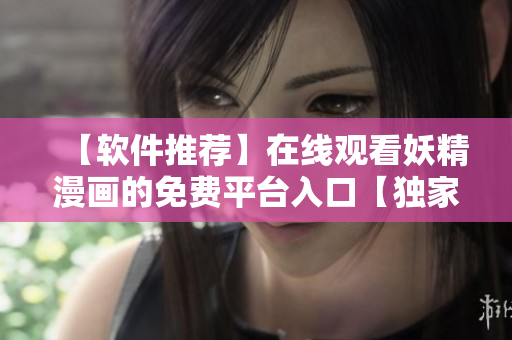 【软件推荐】在线观看妖精漫画的免费平台入口【独家解析】