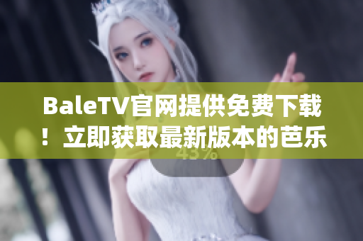BaleTV官网提供免费下载！立即获取最新版本的芭乐视App