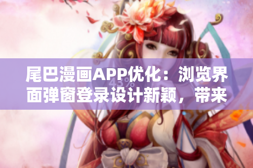 尾巴漫画APP优化：浏览界面弹窗登录设计新颖，带来更流畅软件体验