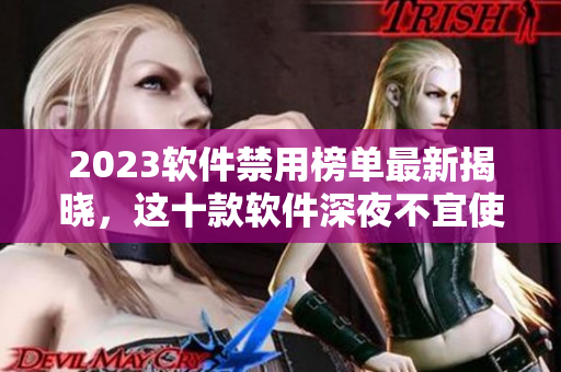2023软件禁用榜单最新揭晓，这十款软件深夜不宜使用