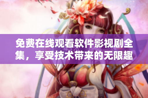 免费在线观看软件影视剧全集，享受技术带来的无限趣味