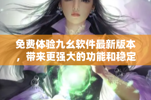 免费体验九幺软件最新版本，带来更强大的功能和稳定性