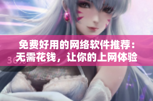 免费好用的网络软件推荐：无需花钱，让你的上网体验更便捷