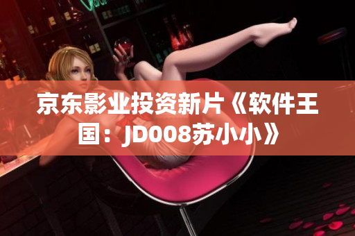 京东影业投资新片《软件王国：JD008苏小小》