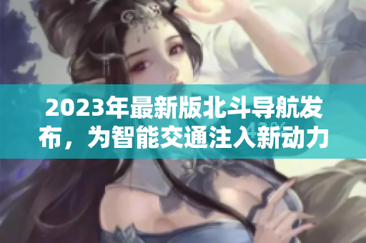 2023年最新版北斗导航发布，为智能交通注入新动力