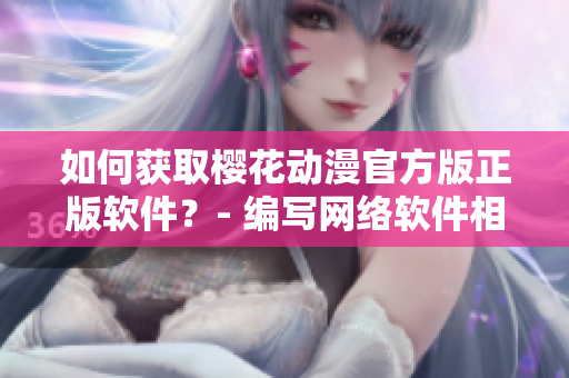 如何获取樱花动漫官方版正版软件？- 编写网络软件相关文章必备的资源