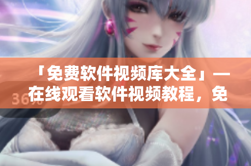 「免费软件视频库大全」— 在线观看软件视频教程，免费获取软件使用技巧。