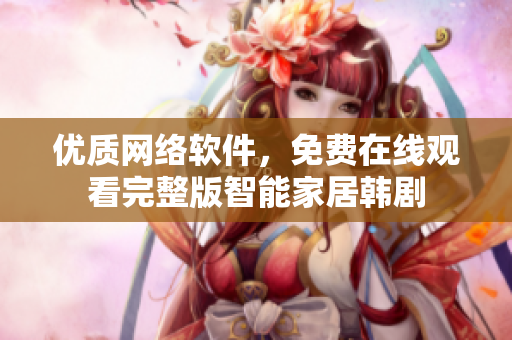 优质网络软件，免费在线观看完整版智能家居韩剧