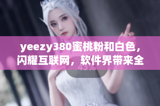yeezy380蜜桃粉和白色，闪耀互联网，软件界带来全新风潮
