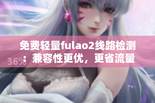 免费轻量fulao2线路检测：兼容性更优，更省流量