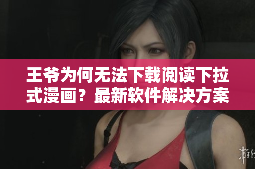 王爷为何无法下载阅读下拉式漫画？最新软件解决方案！